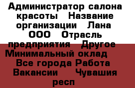 Администратор салона красоты › Название организации ­ Лана, ООО › Отрасль предприятия ­ Другое › Минимальный оклад ­ 1 - Все города Работа » Вакансии   . Чувашия респ.